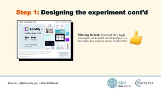 Brian Ta | @fanfavorite_bta | #TechSEOBoost
Title tag to test: {name of file | tags}
<title>Figma - iOS & iPadOS 14 UI Kit for Figma | 14,
alert, apple, dark, emoji, ios, iphone, kit, light</title>
Step 1: Designing the experiment cont’d
 