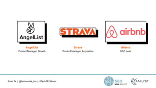 Brian Ta | @fanfavorite_bta | #TechSEOBoost
Strava
Product Manager, Acquisition
Airbnb
SEO Lead
AngelList
Product Manager, Growth
 