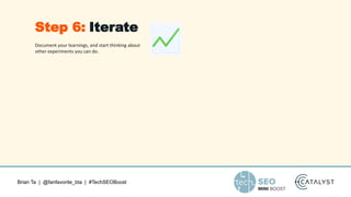 Brian Ta | @fanfavorite_bta | #TechSEOBoost
Document your learnings, and start thinking about
other experiments you can do.
Step 6: Iterate
 