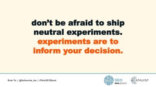 Brian Ta | @fanfavorite_bta | #TechSEOBoost
don’t be afraid to ship
neutral experiments.
experiments are to
inform your decision.
 