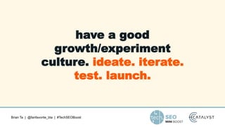 Brian Ta | @fanfavorite_bta | #TechSEOBoost
have a good
growth/experiment
culture. ideate. iterate.
test. launch.
 