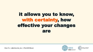 Brian Ta | @fanfavorite_bta | #TechSEOBoost
it allows you to know,
with certainty, how
effective your changes
are
 