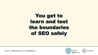 Brian Ta | @fanfavorite_bta | #TechSEOBoost
You get to
learn and test
the boundaries
of SEO safely
 