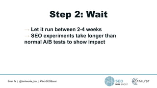 Brian Ta | @fanfavorite_bta | #TechSEOBoost
Step 2: Wait
→ Let it run between 2-4 weeks
→ SEO experiments take longer than...