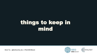 Brian Ta | @fanfavorite_bta | #TechSEOBoost
things to keep in
mind
 