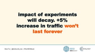 Brian Ta | @fanfavorite_bta | #TechSEOBoost
impact of experiments
will decay. +5%
increase in traffic won’t
last forever
 