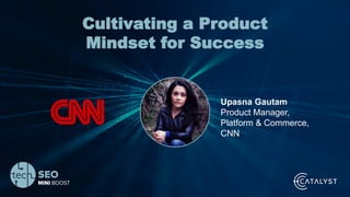 Your Name | @Twitterhandle | #TechSEOBoost
Cultivating a Product
Mindset for Success
Upasna Gautam
Product Manager,
Platform & Commerce,
CNN
 