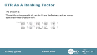 JR Oakes | @jroakes #TechSEOBoost
CTR As A Ranking Factor
The problem is:
We don’t have the ground truth, we don’t know the features, and we sure as
hell have no idea what is in here:
 