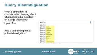JR Oakes | @jroakes #TechSEOBoost
Query Disambiguation
What a strong hint to
consider when thinking about
what needs to be included
on a page discussing:
Lipton Tea
Also a very strong hint at
potential navigation.
 