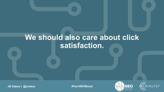 JR Oakes | @jroakes #TechSEOBoost
We should also care about click
satisfaction.
 