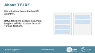 JR Oakes | @jroakes #TechSEOBoost
About TF-IDF
It is actually not even the best IR
algorithm.
BM25 takes into account document
length in addition to other factors in
various iterations.
 