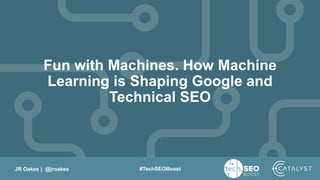 JR Oakes | @jroakes #TechSEOBoost
Fun with Machines. How Machine
Learning is Shaping Google and
Technical SEO
 