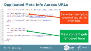 Max Prin | @maxxeight #TechSEOBoost
Main content gets
rendered here
Same title, description,
canonical tag, etc. for
every URL
Duplicated Meta Info Across URLs
 