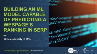 Vincent Terrasi | @VincentTerrasi | #TechSEOBoost
BUILDING AN ML
MODEL CAPABLE
OF PREDICTING A
WEBPAGE’S
RANKING IN SERP
–
With a reliability of 92%
 