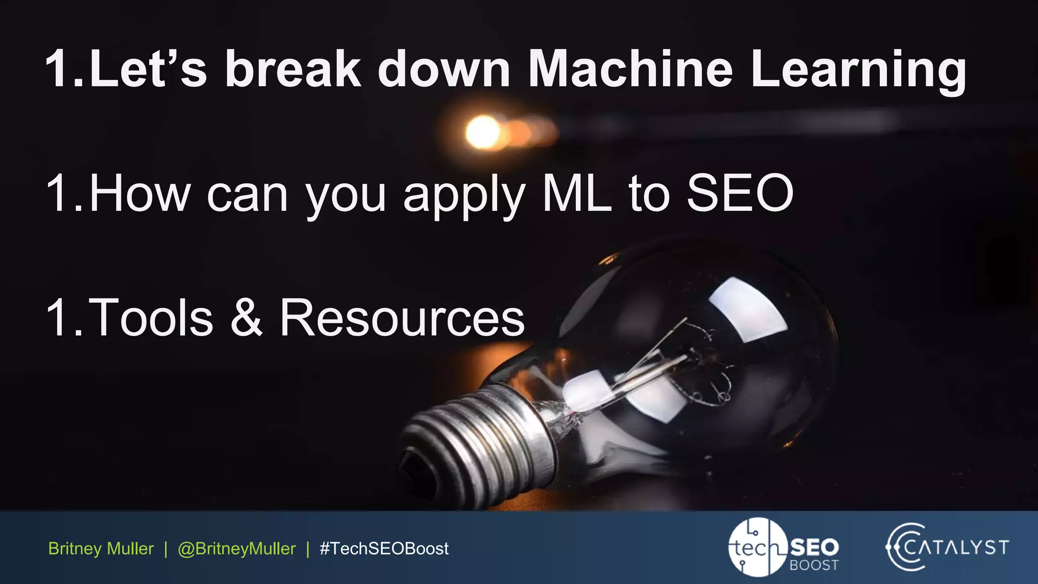 Britney Muller | @BritneyMuller | #TechSEOBoost
1.Let’s break down Machine Learning
1.How can you apply ML to SEO
1.Tools & Resources
 