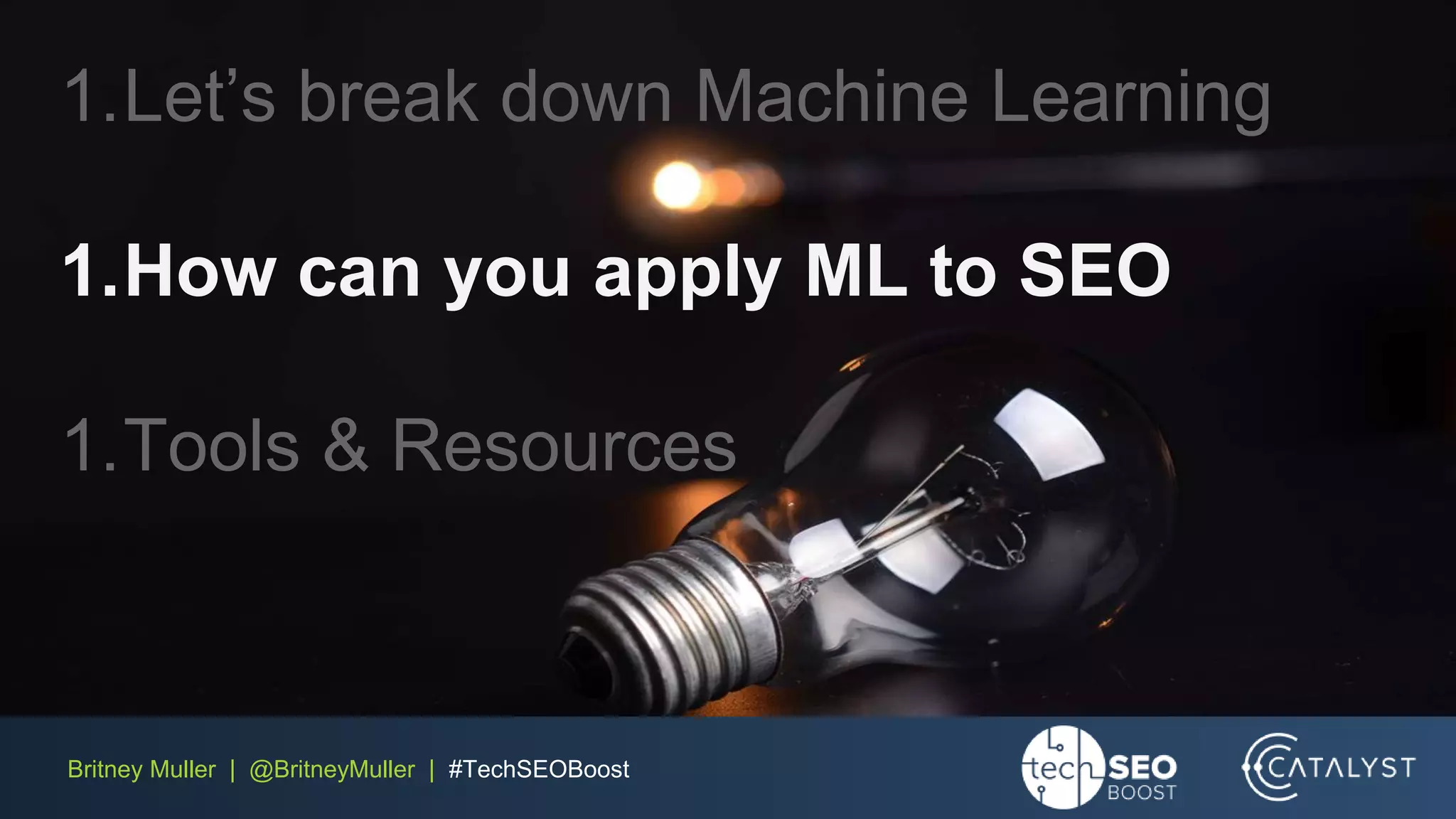 Britney Muller | @BritneyMuller | #TechSEOBoost
1.Let’s break down Machine Learning
1.How can you apply ML to SEO
1.Tools & Resources
 