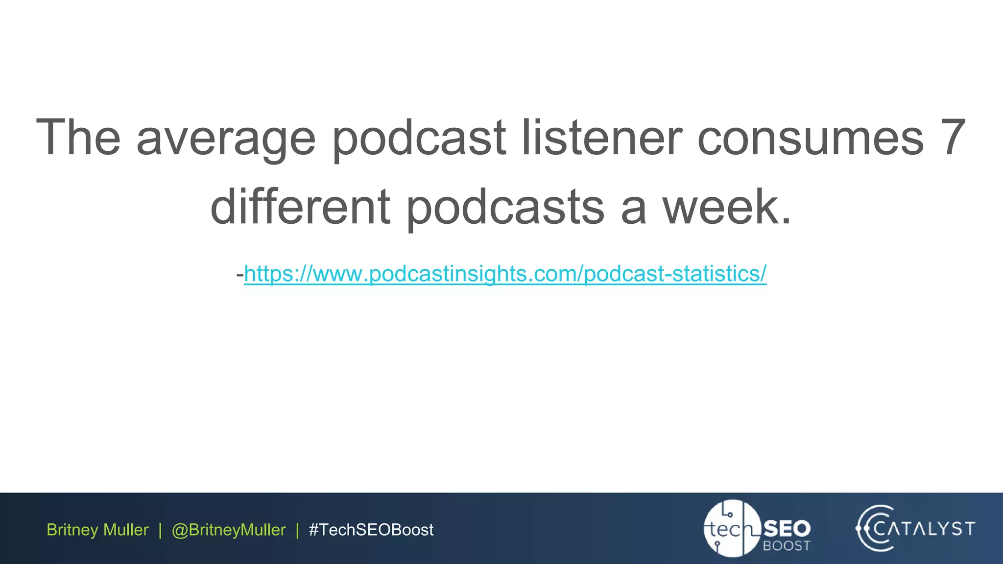 Britney Muller | @BritneyMuller | #TechSEOBoost
The average podcast listener consumes 7
different podcasts a week.
-https://www.podcastinsights.com/podcast-statistics/
 