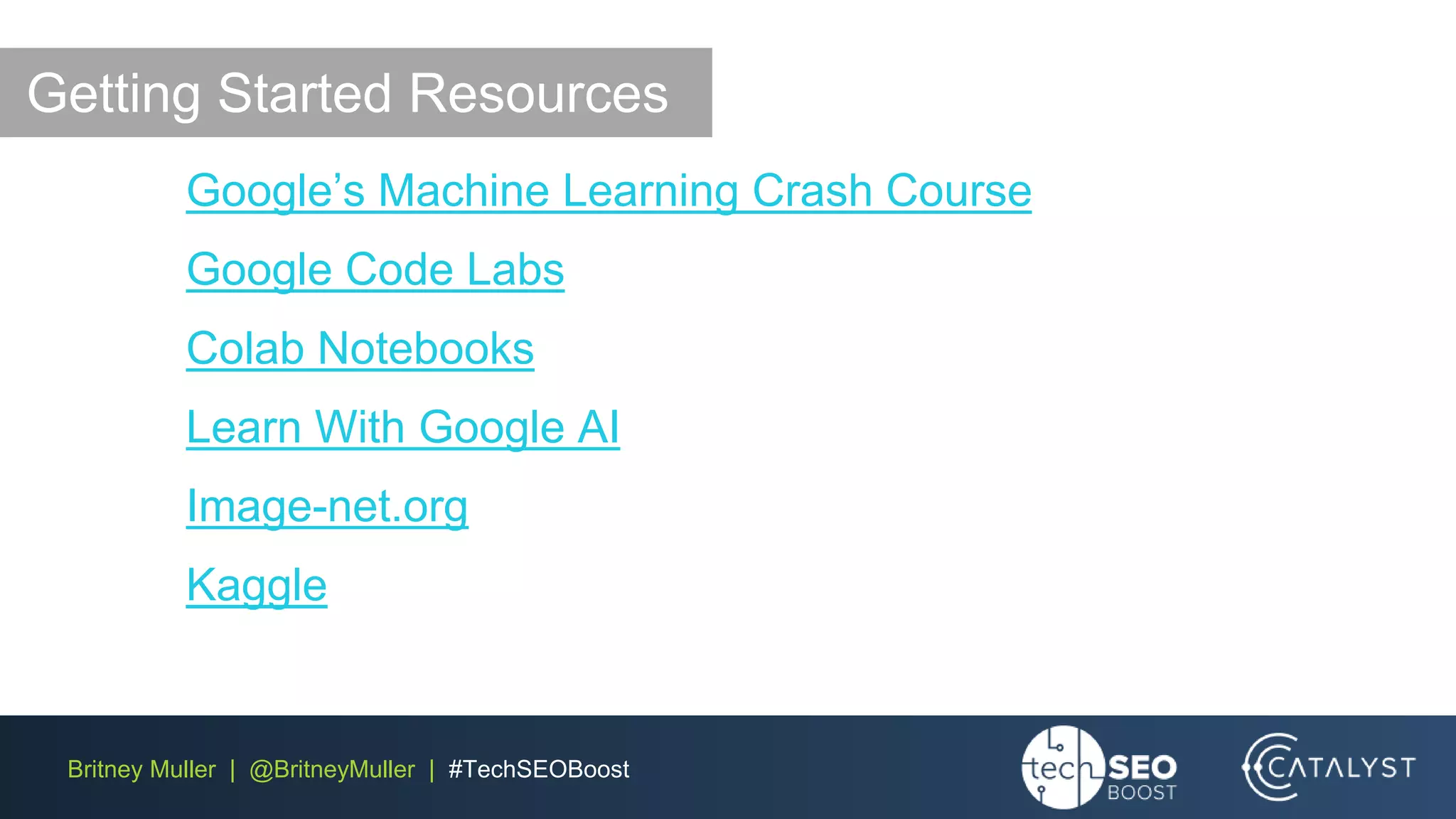 Britney Muller | @BritneyMuller | #TechSEOBoost
Google’s Machine Learning Crash Course
Google Code Labs
Colab Notebooks
Learn With Google AI
Image-net.org
Kaggle
Getting Started Resources
 