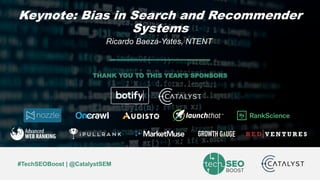 Ricardo Baeza-Yates © | @polarbearby | #TechSEOBoost
#TechSEOBoost | @CatalystSEM
THANK YOU TO THIS YEAR’S SPONSORS
Keynote: Bias in Search and Recommender
Systems
Ricardo Baeza-Yates, NTENT
 