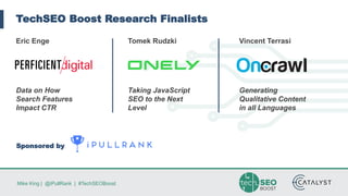 Mike King | @iPullRank | #TechSEOBoost
TechSEO Boost Research Finalists
Eric Enge
Data on How
Search Features
Impact CTR
Tomek Rudzki
Taking JavaScript
SEO to the Next
Level
Vincent Terrasi
Generating
Qualitative Content
in all Languages
Sponsored by
 