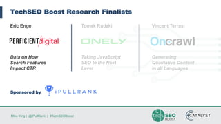 Mike King | @iPullRank | #TechSEOBoost
TechSEO Boost Research Finalists
Eric Enge
Data on How
Search Features
Impact CTR
Tomek Rudzki
Taking JavaScript
SEO to the Next
Level
Vincent Terrasi
Generating
Qualitative Content
in all Languages
Sponsored by
 