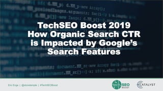 Eric Enge | @stonetemple | #TechSEOBoost
TechSEO Boost 2019
How Organic Search CTR
is Impacted by Google’s
Search Features
 