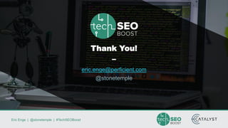 Eric Enge | @stonetemple | #TechSEOBoost
Thank You!
–
eric.enge@perficient.com
@stonetemple
 