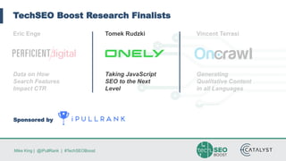 Mike King | @iPullRank | #TechSEOBoost
TechSEO Boost Research Finalists
Eric Enge
Data on How
Search Features
Impact CTR
Tomek Rudzki
Taking JavaScript
SEO to the Next
Level
Vincent Terrasi
Generating
Qualitative Content
in all Languages
Sponsored by
 