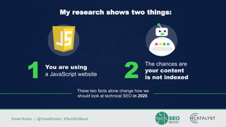 Tomek Rudzki | @TomekRudzki | #TechSEOBoostTomek Rudzki | @TomekRudzki | #TechSEOBoost
My research shows two things:
You are using
a JavaScript website1
The chances are
your content
is not indexed2
These two facts alone change how we
should look at technical SEO in 2020.
 