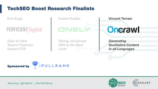 Mike King | @iPullRank | #TechSEOBoost
TechSEO Boost Research Finalists
Eric Enge
Data on How
Search Features
Impact CTR
Tomek Rudzki
Taking JavaScript
SEO to the Next
Level
Vincent Terrasi
Generating
Qualitative Content
in all Languages
Sponsored by
 