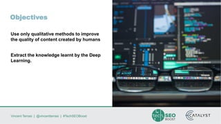 Vincent Terrasi | @vincentterrasi | #TechSEOBoost
Objectives
Use only qualitative methods to improve
the quality of content created by humans
Extract the knowledge learnt by the Deep
Learning.
 