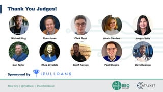 Mike King | @iPullRank | #TechSEOBoost
Thank You Judges!
Sponsored by
Michael King Russ Jones Clark Boyd Alexis Sanders Aleyda Solis
Dan Taylor Rhea Drysdale Geoff Kenyon Paul Shapiro David Iwanow
 