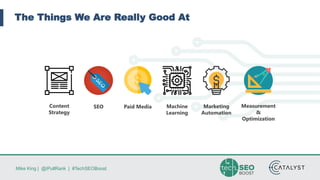 Mike King | @iPullRank | #TechSEOBoost
The Things We Are Really Good At
Machine
Learning
SEOContent
Strategy
Paid Media Measurement
&
Optimization
Marketing
Automation
 