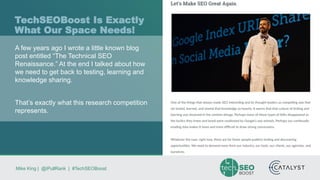 Mike King | @iPullRank | #TechSEOBoost
TechSEOBoost Is Exactly
What Our Space Needs!
A few years ago I wrote a little known blog
post entitled “The Technical SEO
Renaissance.” At the end I talked about how
we need to get back to testing, learning and
knowledge sharing.
That’s exactly what this research competition
represents.
 