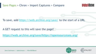 Dave Sottimano | @dsottimano | #TechSEOBoost
To save, add https://web.archive.org/save/ to the start of a URL
A GET request to this will save the page!
https://web.archive.org/save/https://opensourceseo.org/
Save Pages > Chron > Import Captures > Compare
 
