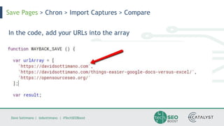 Dave Sottimano | @dsottimano | #TechSEOBoost
Save Pages > Chron > Import Captures > Compare
In the code, add your URLs into the array
 