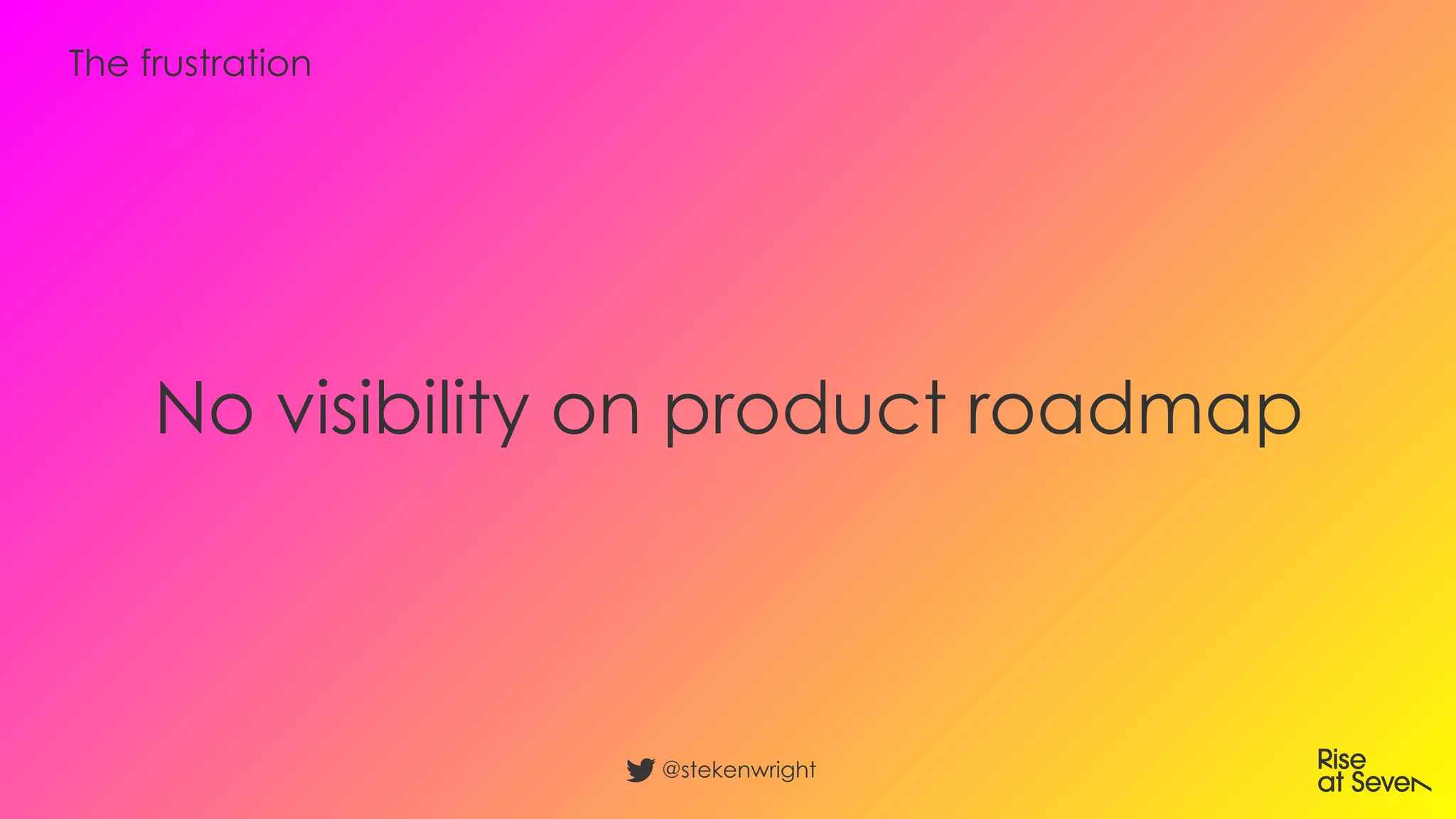 No visibility on product roadmap
@stekenwright
The frustration
 