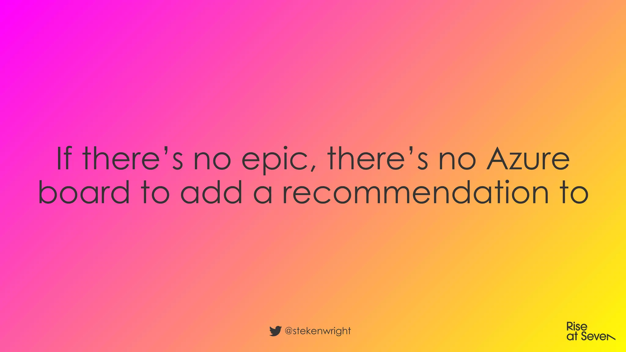 If there’s no epic, there’s no Azure
board to add a recommendation to
@stekenwright
 