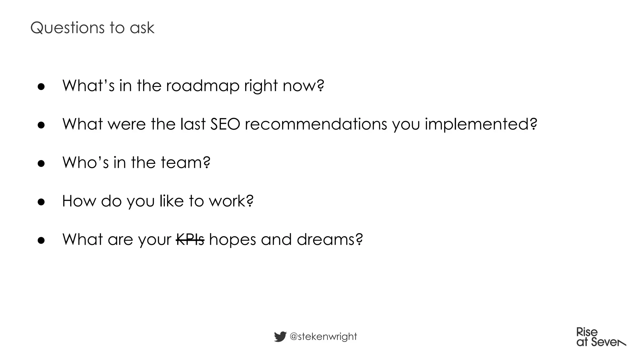 ● What’s in the roadmap right now?
● What were the last SEO recommendations you implemented?
● Who’s in the team?
● How do you like to work?
● What are your KPIs hopes and dreams?
Questions to ask
@stekenwright
 