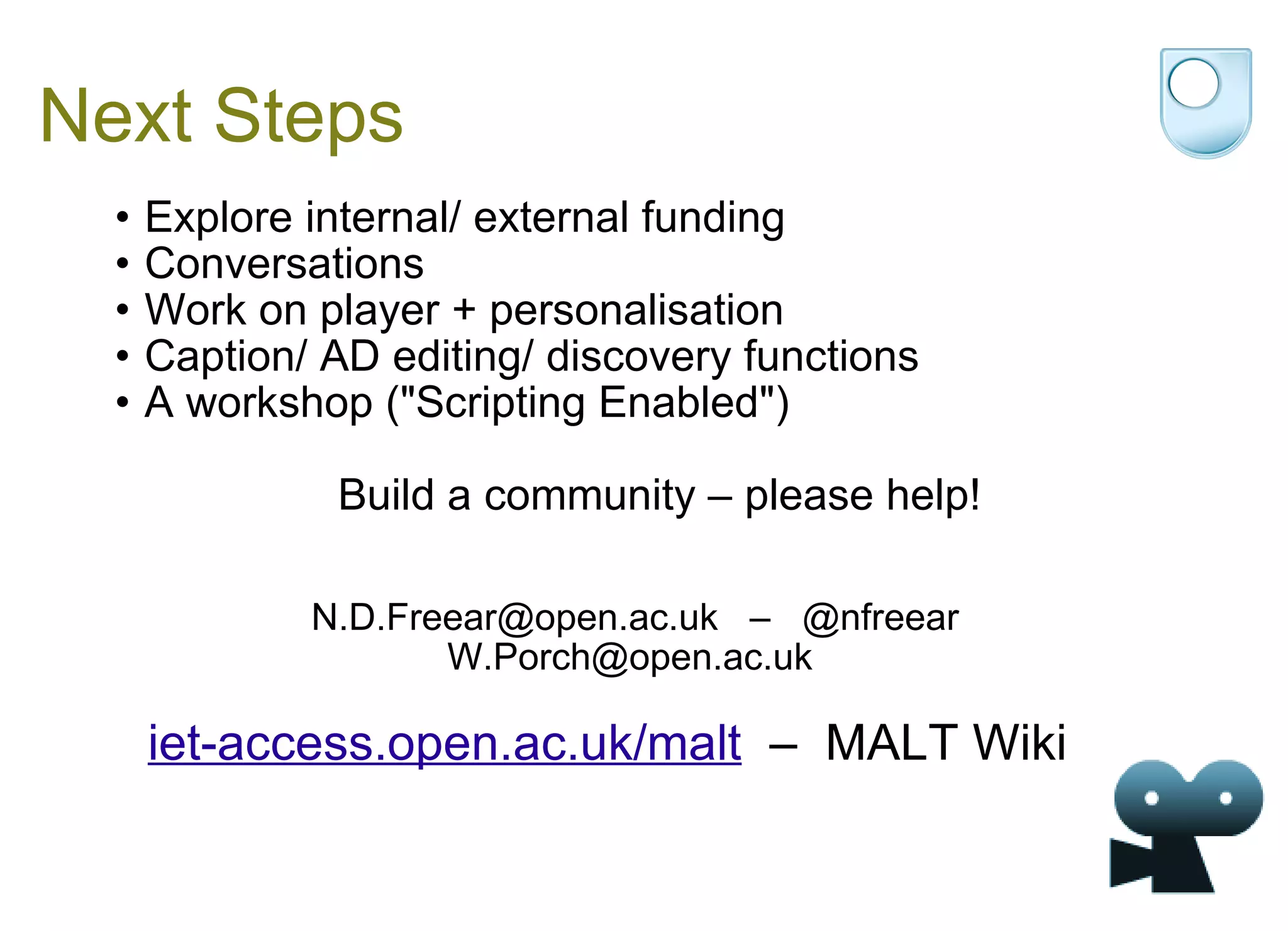 Next Steps Explore internal/ external funding Conversations Work on player + personalisation Caption/ AD editing/ discovery functions A workshop ("Scripting Enabled")  Build a community – please help!     N.D.Freear@open.ac.uk  –  @nfreear W.Porch@open.ac.uk  maltwiki.org  