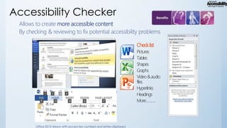 Accessibility Checker
Allows to create more accessible content
• By checking & reviewing to fix potential accessibility problems
•

Check list
Pictures
Tables
Shapes
Graphs
Video & audio
files
Hyperlinks
Headings
More………..

Office 2013 ribbon with access key numbers and letters displayed

 