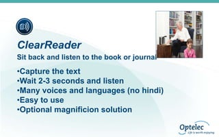 ClearReader
Sit back and listen to the book or journal

•Capture the text
•Wait 2-3 seconds and listen
•Many voices and languages (no hindi)
•Easy to use
•Optional magnificion solution

 