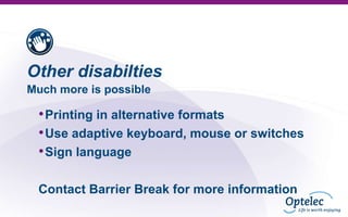 Other disabilties
Much more is possible

• Printing in alternative formats
• Use adaptive keyboard, mouse or switches
• Sign language
Contact Barrier Break for more information

 
