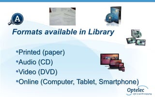 Formats available in Library

•Printed (paper)
•Audio (CD)
•Video (DVD)
•Online (Computer, Tablet, Smartphone)

 