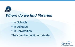 Where do we find libraries
• In Schools
• In colleges
• In universities
They can be public or private

 