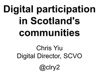 Digital participation
in Scotland's
communities
Chris Yiu
Digital Director, SCVO
@clry2
 