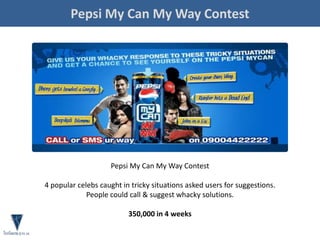Pepsi My Can My Way Contest
Pepsi My Can My Way Contest
4 popular celebs caught in tricky situations asked users for suggestions.
People could call & suggest whacky solutions.
350,000 in 4 weeks
 