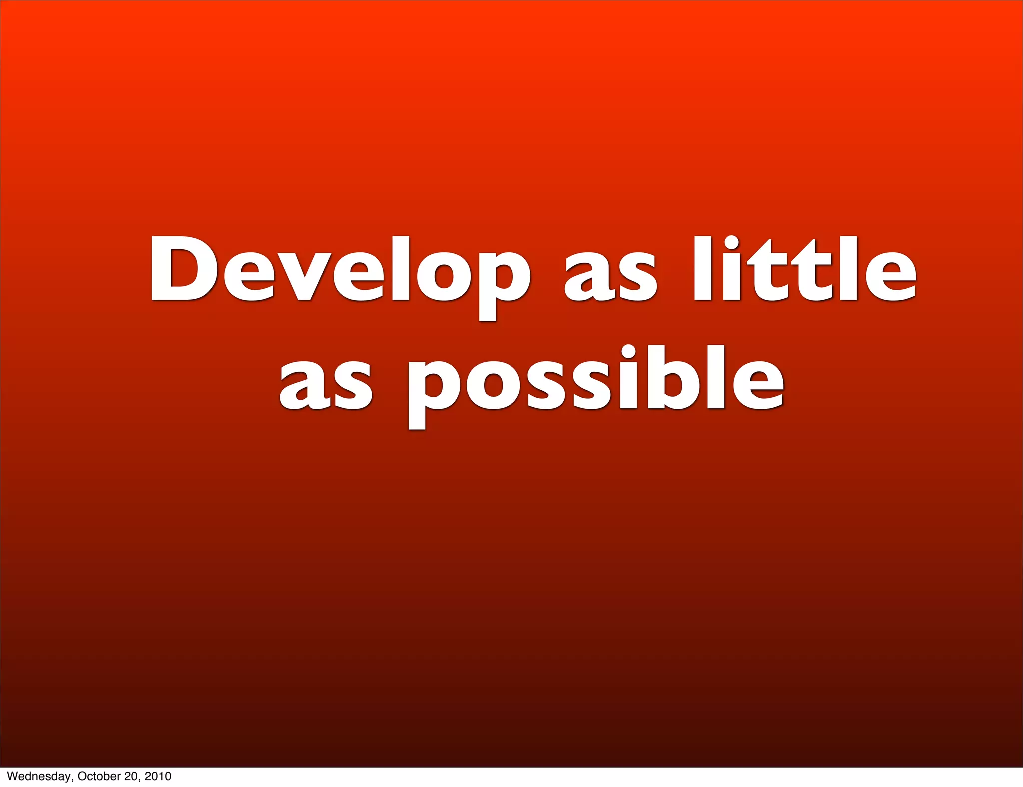Develop as little
                        as possible


Wednesday, October 20, 2010
 