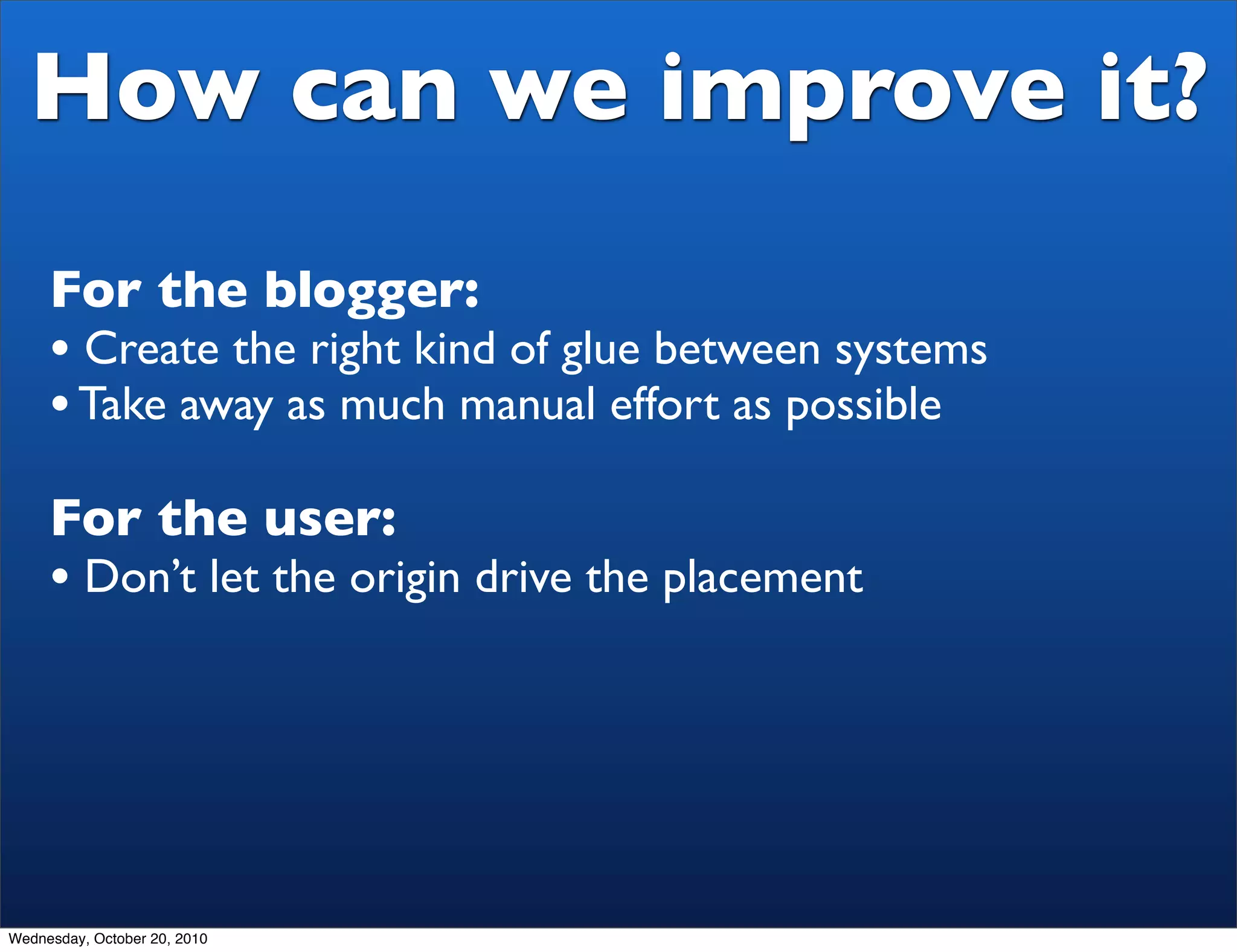 How can we improve it?
     For the blogger:
     • Create the right kind of glue between systems
     • Take away as much manual effort as possible
     For the user:
     • Don’t let the origin drive the placement




Wednesday, October 20, 2010
 