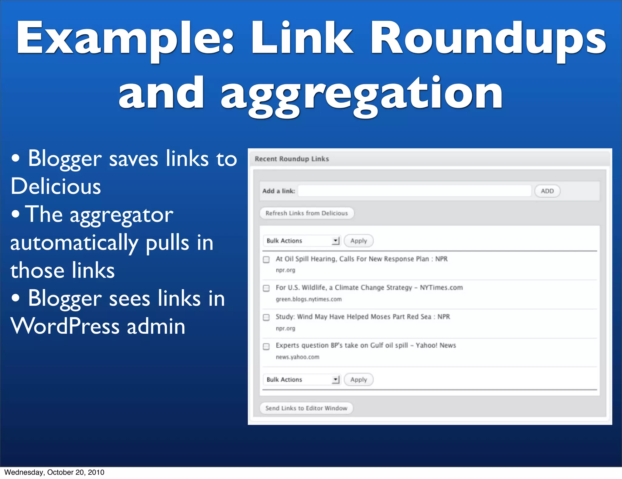 Example: Link Roundups
     and aggregation
 • Blogger saves links to
 Delicious
 • The aggregator
 automatically pulls in
 those links
 • Blogger sees links in
 WordPress admin




Wednesday, October 20, 2010
 